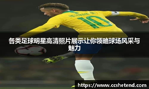 各类足球明星高清照片展示让你领略球场风采与魅力